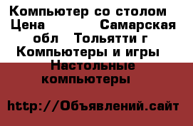 Компьютер со столом › Цена ­ 5 000 - Самарская обл., Тольятти г. Компьютеры и игры » Настольные компьютеры   